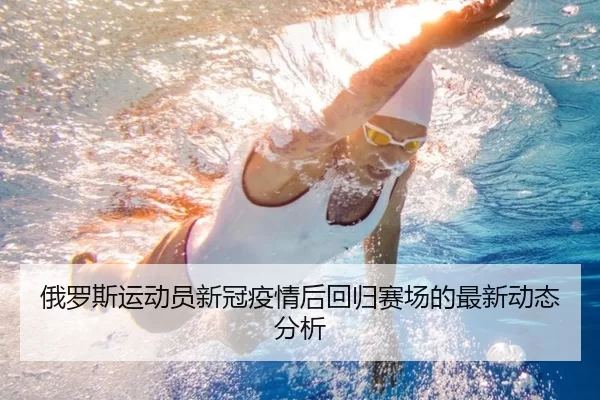俄罗斯运动员新冠疫情后回归赛场的最新动态分析
